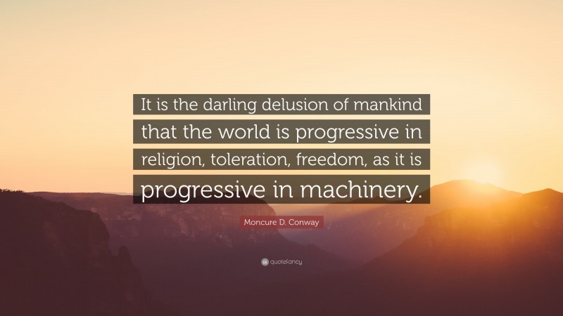 Moncure D. Conway Quote: “It is the darling delusion of mankind that the world is progressive in religion, toleration, freedom, as it is progressive in machinery.”