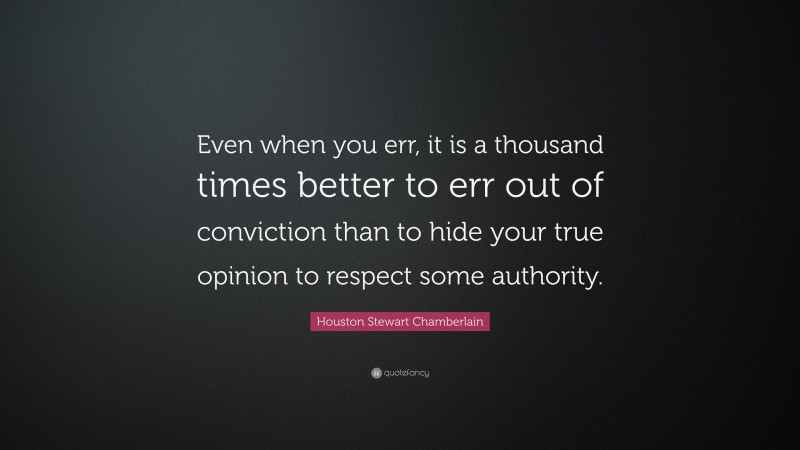 Houston Stewart Chamberlain Quote: “Even when you err, it is a thousand times better to err out of conviction than to hide your true opinion to respect some authority.”