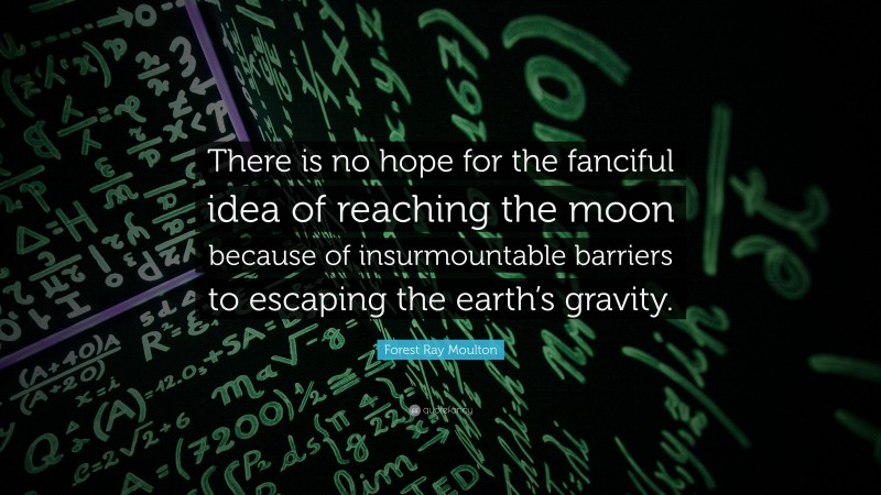 Forest Ray Moulton Quote: “There is no hope for the fanciful idea of reaching the moon because of insurmountable barriers to escaping the earth’s gravity.”