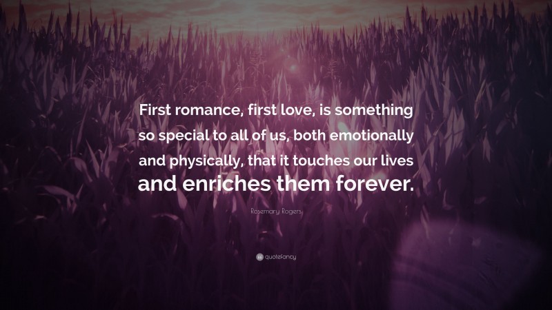 Rosemary Rogers Quote: “First romance, first love, is something so special to all of us, both emotionally and physically, that it touches our lives and enriches them forever.”