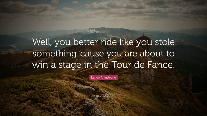 Lance Armstrong Quote: “Well, you better ride like you stole something ’cause you are about to win a stage in the Tour de Fance.”