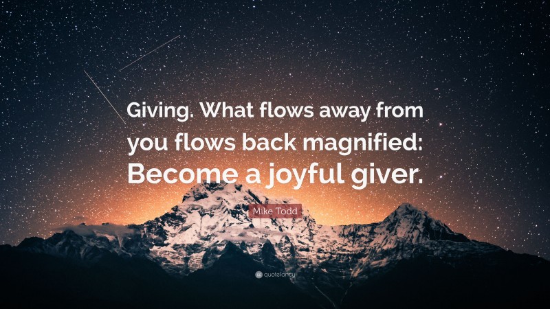 Mike Todd Quote: “Giving. What flows away from you flows back magnified: Become a joyful giver.”