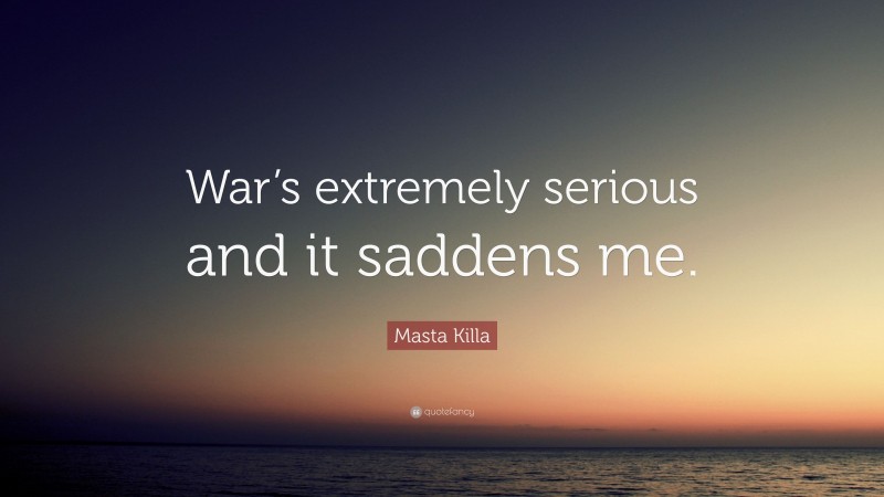 Masta Killa Quote: “War’s extremely serious and it saddens me.”