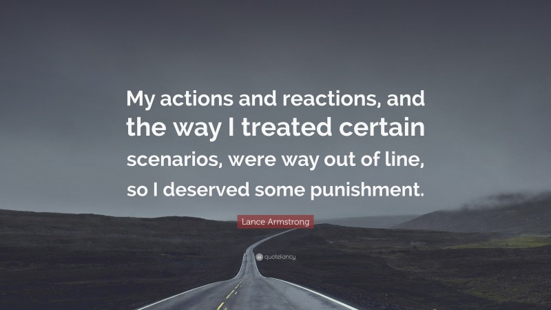 Lance Armstrong Quote: “My actions and reactions, and the way I treated certain scenarios, were way out of line, so I deserved some punishment.”