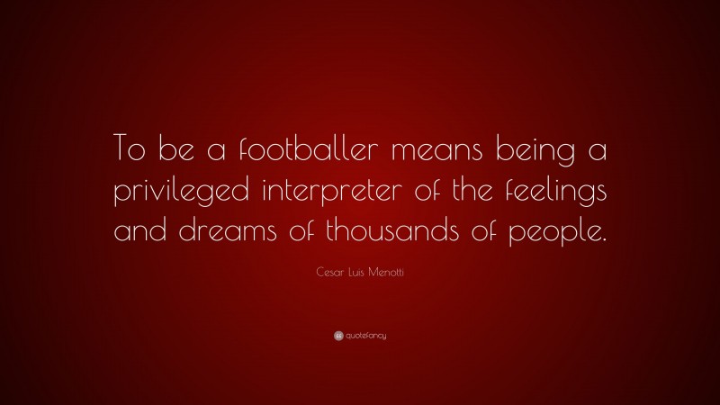 Cesar Luis Menotti Quote: “To be a footballer means being a privileged interpreter of the feelings and dreams of thousands of people.”