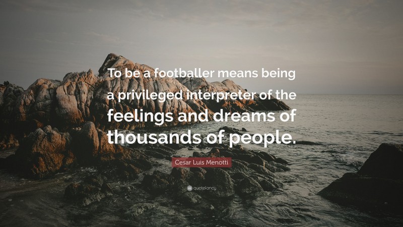 Cesar Luis Menotti Quote: “To be a footballer means being a privileged interpreter of the feelings and dreams of thousands of people.”