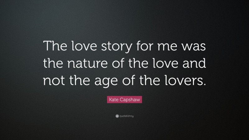 Kate Capshaw Quote: “The love story for me was the nature of the love and not the age of the lovers.”