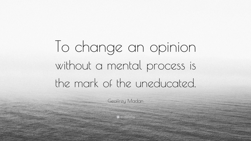 Geoffrey Madan Quote: “To change an opinion without a mental process is the mark of the uneducated.”