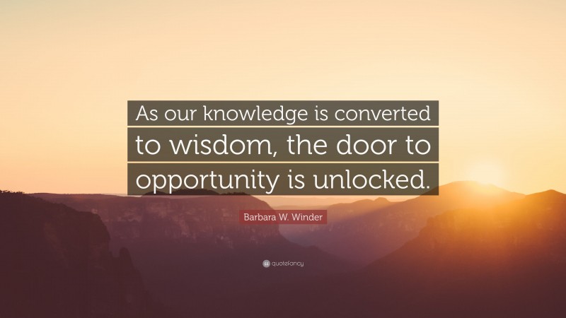 Barbara W. Winder Quote: “As our knowledge is converted to wisdom, the door to opportunity is unlocked.”
