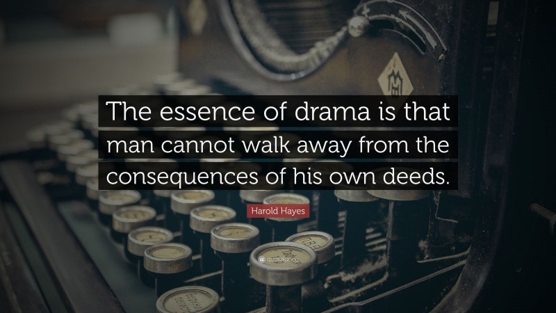 Harold Hayes Quote: “The essence of drama is that man cannot walk away from the consequences of his own deeds.”