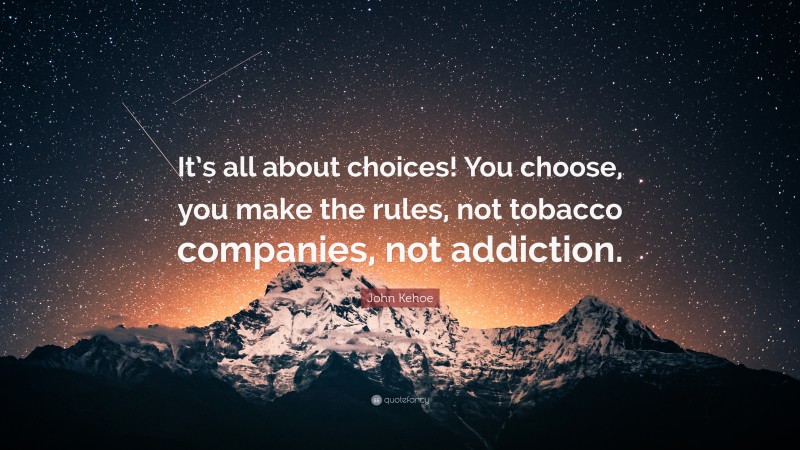 John Kehoe Quote: “It’s all about choices! You choose, you make the rules, not tobacco companies, not addiction.”