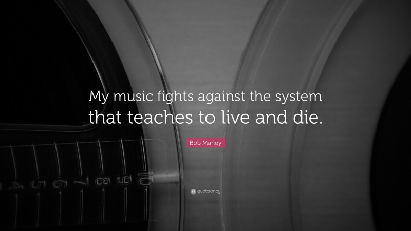 Bob Marley Quote: “My music fights against the system that teaches to live and die.”
