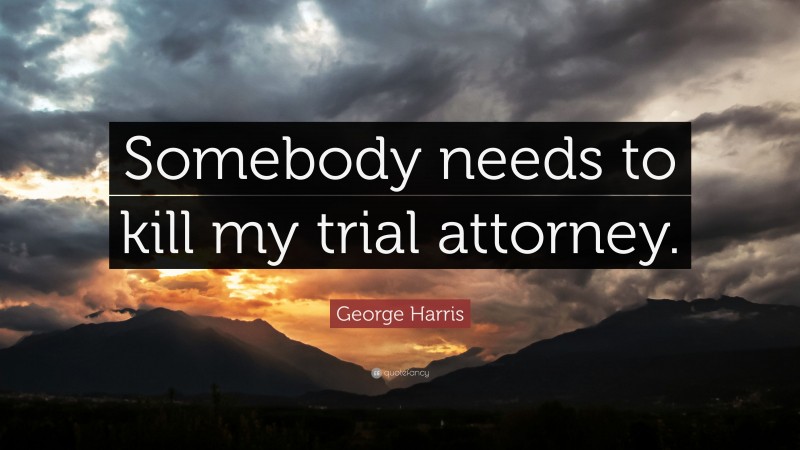 George Harris Quote: “Somebody needs to kill my trial attorney.”