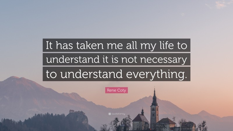 Rene Coty Quote: “It has taken me all my life to understand it is not necessary to understand everything.”