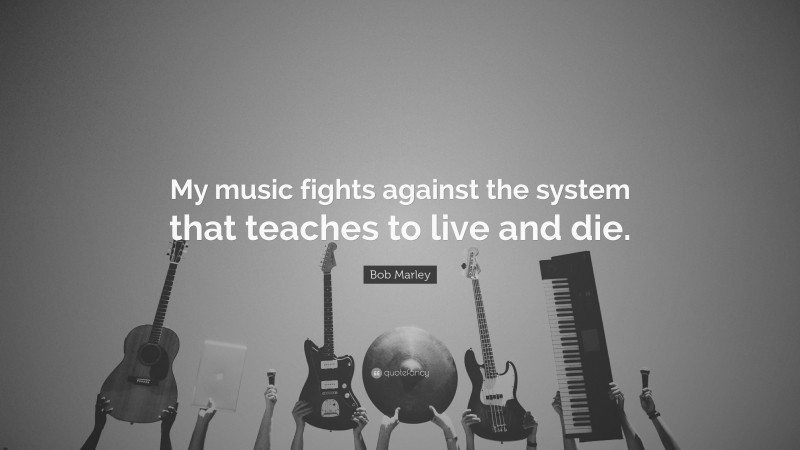 Bob Marley Quote: “My music fights against the system that teaches to live and die.”