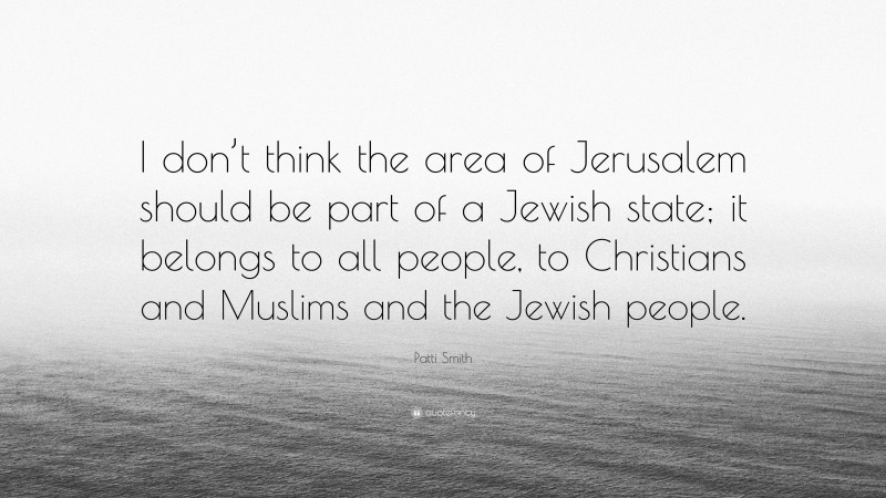 Patti Smith Quote: “I don’t think the area of Jerusalem should be part of a Jewish state; it belongs to all people, to Christians and Muslims and the Jewish people.”