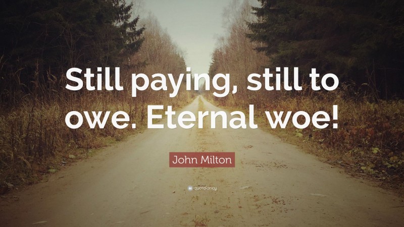 John Milton Quote: “Still paying, still to owe. Eternal woe!”