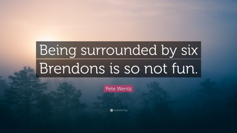 Pete Wentz Quote: “Being surrounded by six Brendons is so not fun.”