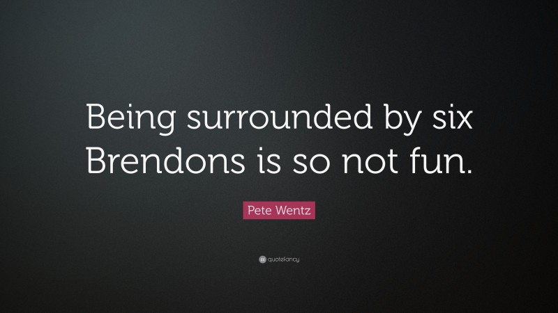 Pete Wentz Quote: “Being surrounded by six Brendons is so not fun.”