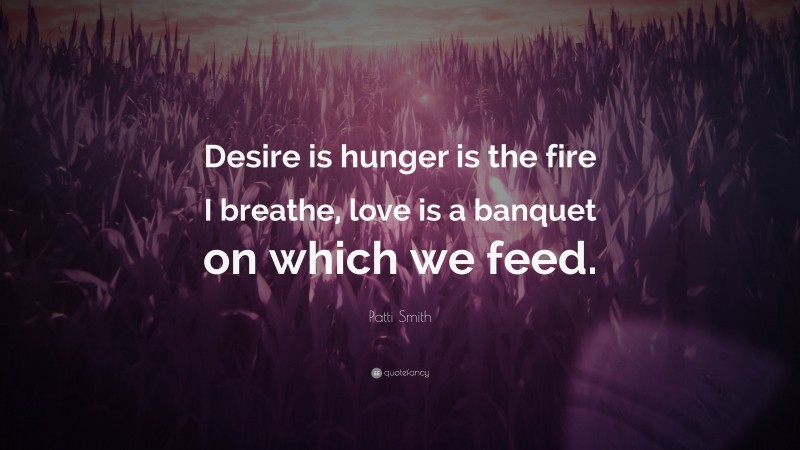 Patti Smith Quote: “Desire is hunger is the fire I breathe, love is a banquet on which we feed.”