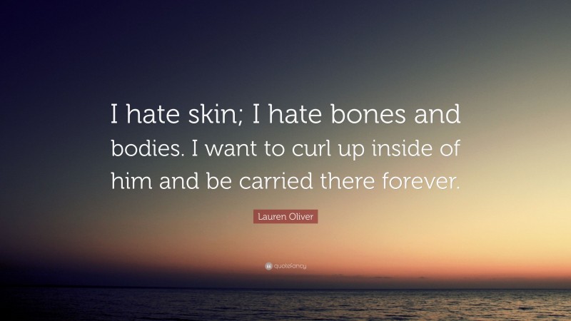 Lauren Oliver Quote: “I hate skin; I hate bones and bodies. I want to curl up inside of him and be carried there forever.”