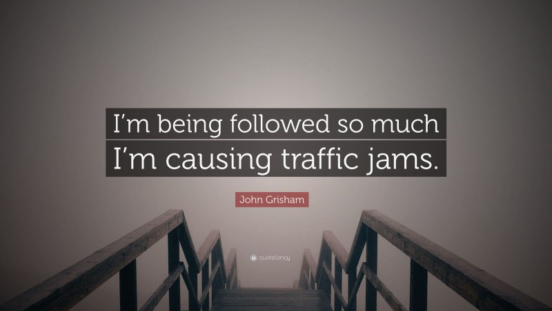 John Grisham Quote: “I’m being followed so much I’m causing traffic jams.”