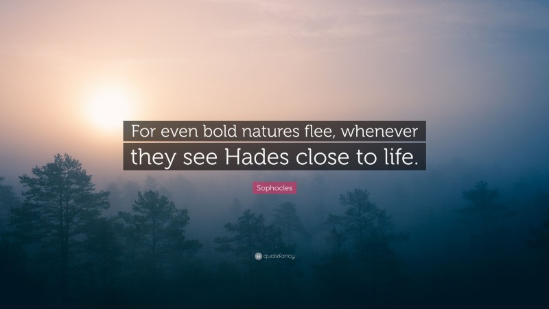Sophocles Quote: “For even bold natures flee, whenever they see Hades close to life.”