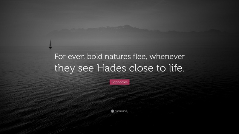 Sophocles Quote: “For even bold natures flee, whenever they see Hades close to life.”