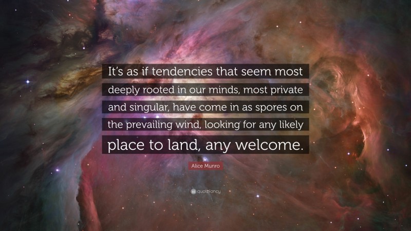 Alice Munro Quote: “It’s as if tendencies that seem most deeply rooted in our minds, most private and singular, have come in as spores on the prevailing wind, looking for any likely place to land, any welcome.”