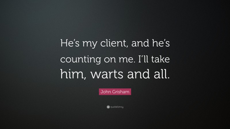 John Grisham Quote: “He’s my client, and he’s counting on me. I’ll take him, warts and all.”