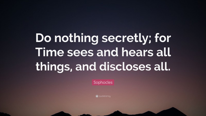 Sophocles Quote: “Do nothing secretly; for Time sees and hears all things, and discloses all.”