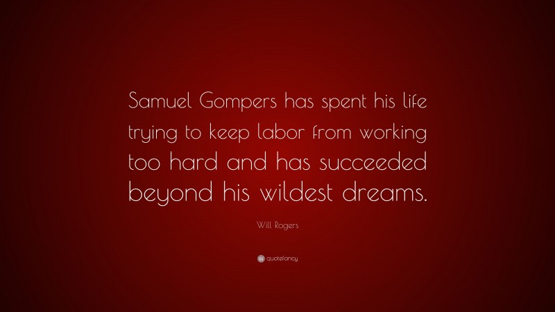 Will Rogers Quote: “Samuel Gompers has spent his life trying to keep labor from working too hard and has succeeded beyond his wildest dreams.”