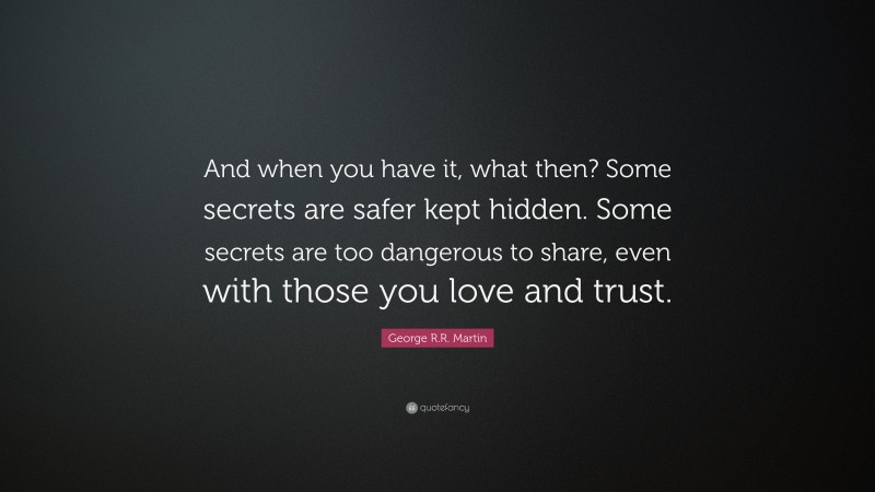 George R.R. Martin Quote: “And when you have it, what then? Some secrets are safer kept hidden. Some secrets are too dangerous to share, even with those you love and trust.”