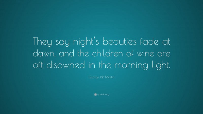 George R.R. Martin Quote: “They say night’s beauties fade at dawn, and the children of wine are oft disowned in the morning light.”