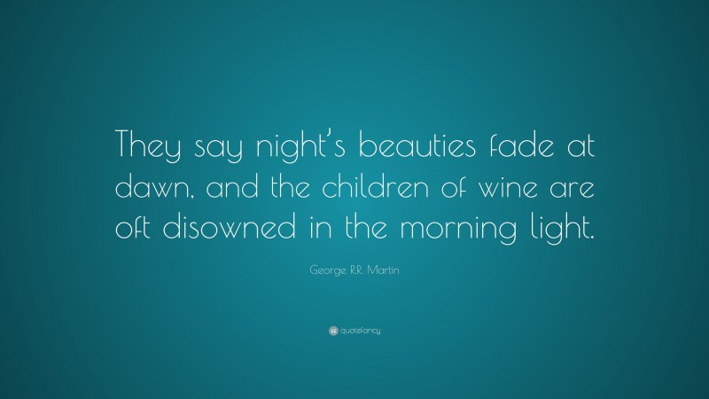 George R.R. Martin Quote: “They say night’s beauties fade at dawn, and the children of wine are oft disowned in the morning light.”