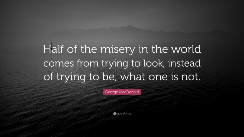 George MacDonald Quote: “Half of the misery in the world comes from trying to look, instead of trying to be, what one is not.”