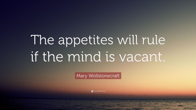 Mary Wollstonecraft Quote: “The appetites will rule if the mind is vacant.”