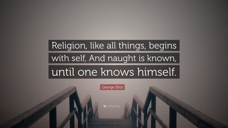 George Eliot Quote: “Religion, like all things, begins with self, And naught is known, until one knows himself.”