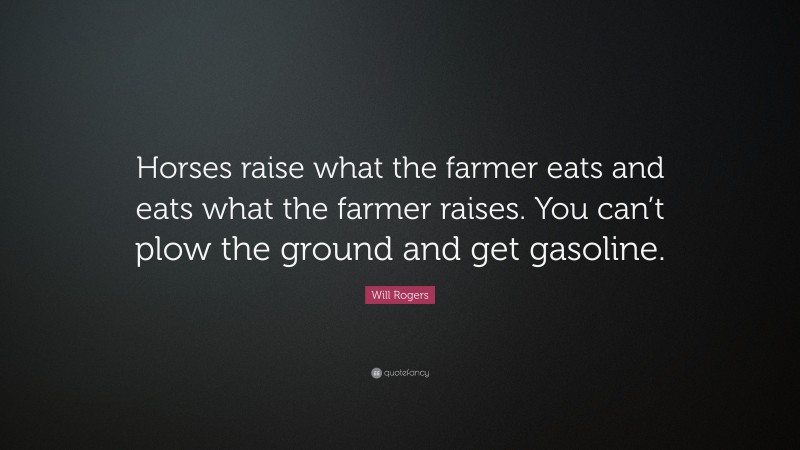 Will Rogers Quote: “Horses raise what the farmer eats and eats what the farmer raises. You can’t plow the ground and get gasoline.”