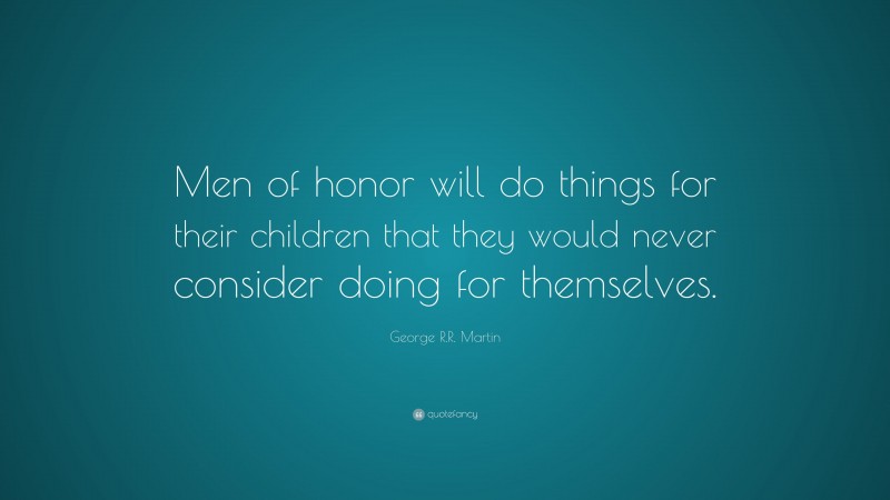 George R.R. Martin Quote: “Men of honor will do things for their children that they would never consider doing for themselves.”