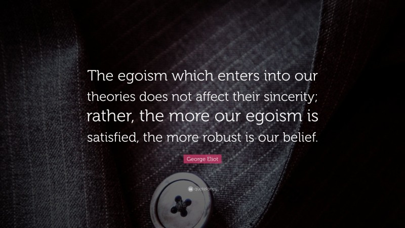 George Eliot Quote: “The egoism which enters into our theories does not affect their sincerity; rather, the more our egoism is satisfied, the more robust is our belief.”