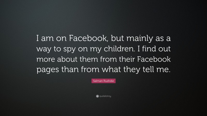 Salman Rushdie Quote: “I am on Facebook, but mainly as a way to spy on my children. I find out more about them from their Facebook pages than from what they tell me.”