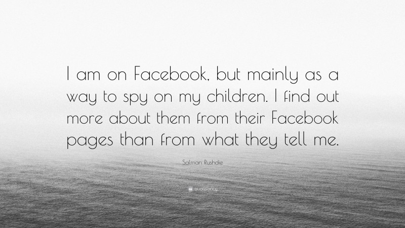Salman Rushdie Quote: “I am on Facebook, but mainly as a way to spy on my children. I find out more about them from their Facebook pages than from what they tell me.”