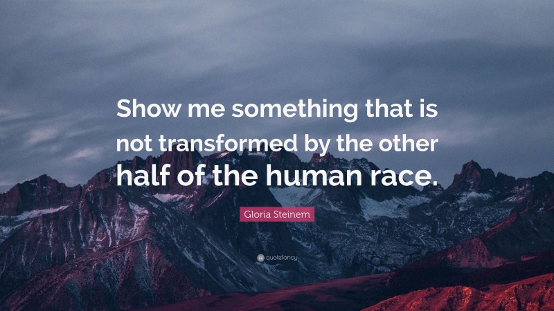Gloria Steinem Quote: “Show me something that is not transformed by the other half of the human race.”