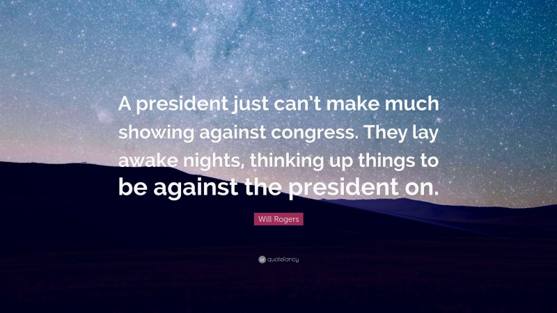 Will Rogers Quote: “A president just can’t make much showing against congress. They lay awake nights, thinking up things to be against the president on.”