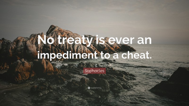 Sophocles Quote: “No treaty is ever an impediment to a cheat.”