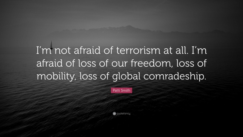 Patti Smith Quote: “I’m not afraid of terrorism at all. I’m afraid of loss of our freedom, loss of mobility, loss of global comradeship.”
