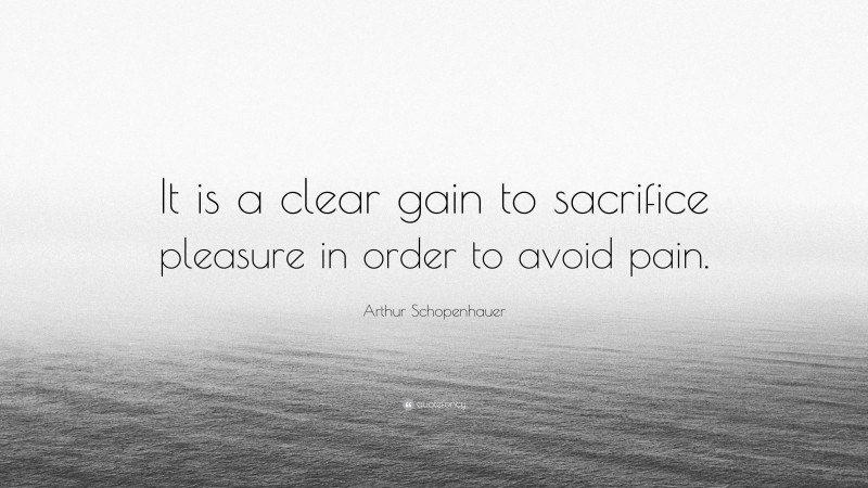 Arthur Schopenhauer Quote: “It is a clear gain to sacrifice pleasure in order to avoid pain.”