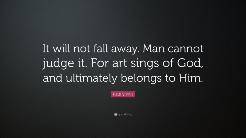 Patti Smith Quote: “It will not fall away. Man cannot judge it. For art sings of God, and ultimately belongs to Him.”