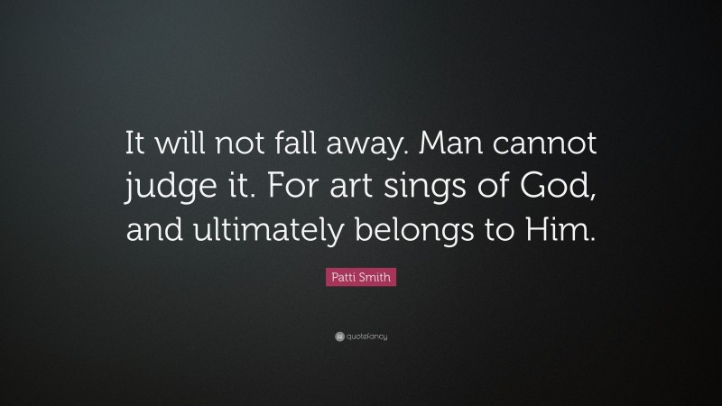 Patti Smith Quote: “It will not fall away. Man cannot judge it. For art sings of God, and ultimately belongs to Him.”